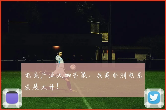 电竞产业大咖齐聚，共商非洲电竞发展大计！