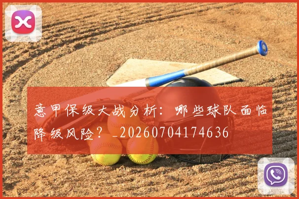 意甲保级大战分析：哪些球队面临降级风险？_20260704174636
