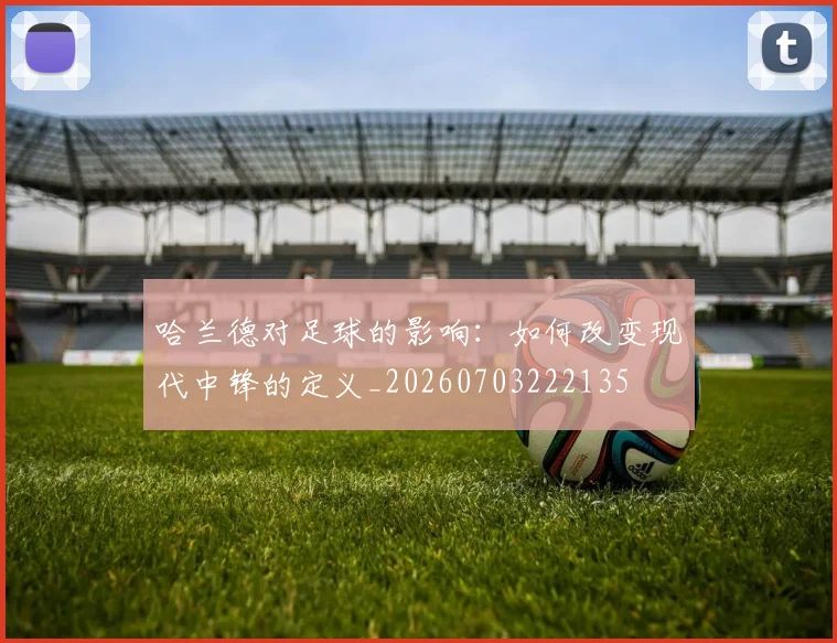 哈兰德对足球的影响：如何改变现代中锋的定义_20260703222135