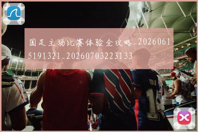 国足主场比赛体验全攻略_20260615191321_20260703223133