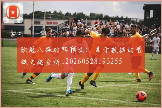 欧冠八强对阵预测：基于数据的晋级之路分析_20260528193255