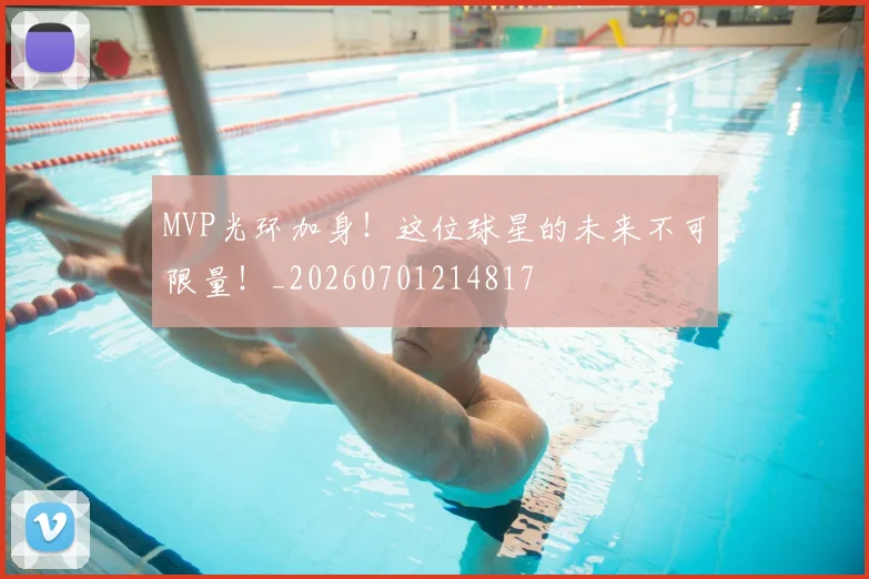 MVP光环加身！这位球星的未来不可限量！_20260701214817