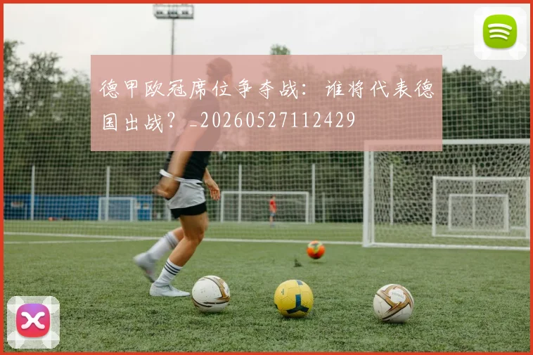 德甲欧冠席位争夺战：谁将代表德国出战？_20260527112429