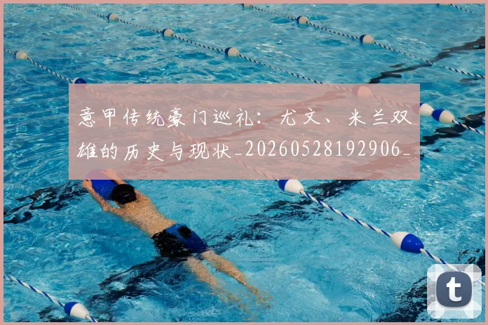 意甲传统豪门巡礼：尤文、米兰双雄的历史与现状_20260528192906_20260704174632