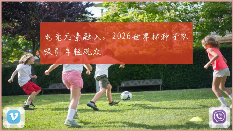 电竞元素融入，2026世界杯种子队吸引年轻观众