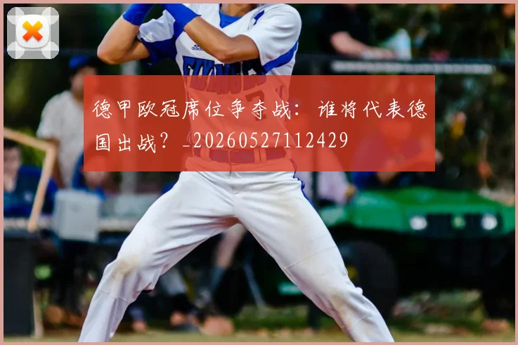 德甲欧冠席位争夺战：谁将代表德国出战？_20260527112429