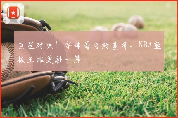 巨星对决！字母哥与约基奇，NBA篮板王谁更胜一筹