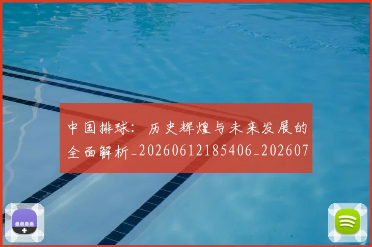 中国排球:历史辉煌与未来发展的全面解析_20260612185406_20260703203055