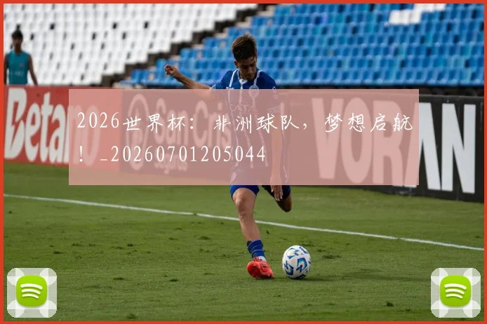 2026世界杯：非洲球队，梦想启航！_20260701205044