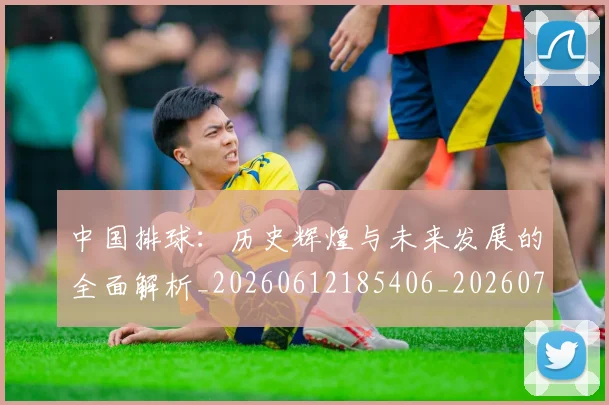 中国排球：历史辉煌与未来发展的全面解析_20260612185406_20260703203055