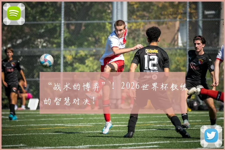 “战术的博弈”!2026世界杯教练的智慧对决!