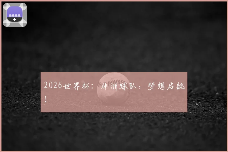 2026世界杯：非洲球队，梦想启航！