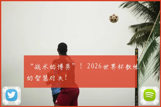 “战术的博弈”！2026世界杯教练的智慧对决！