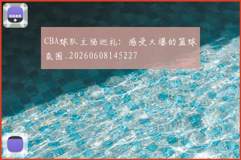 CBA球队主场巡礼：感受火爆的篮球氛围_20260608145227