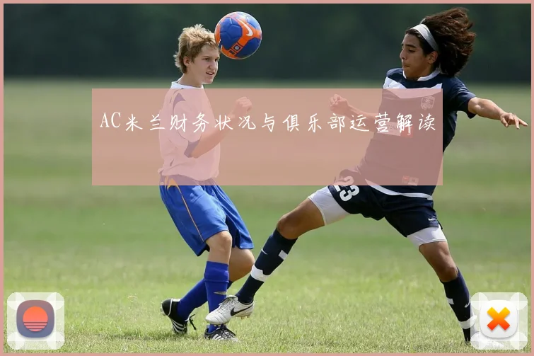 AC米兰财务状况与俱乐部运营解读
