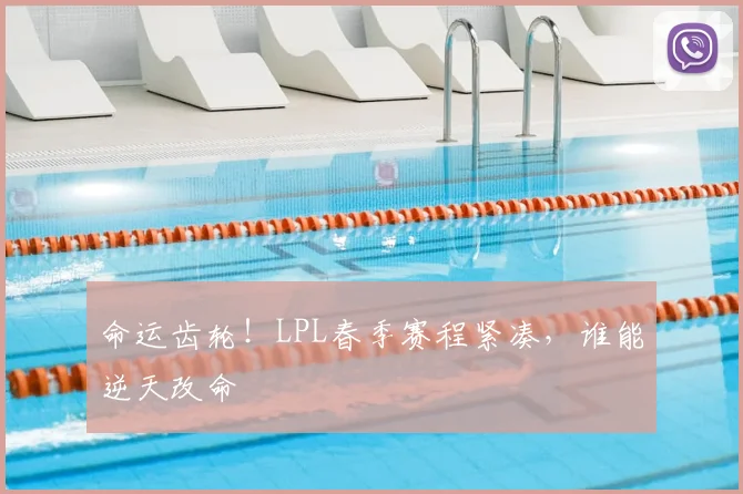 命运齿轮！LPL春季赛程紧凑，谁能逆天改命