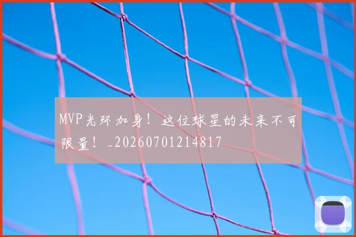 MVP光环加身！这位球星的未来不可限量！_20260701214817