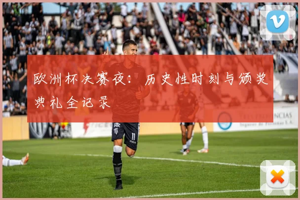 欧洲杯决赛夜：历史性时刻与颁奖典礼全记录