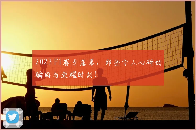 2023 F1赛季落幕，那些令人心碎的瞬间与荣耀时刻！