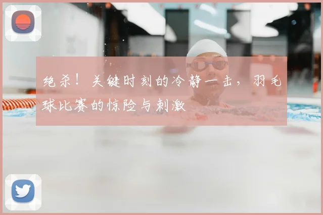 绝杀！关键时刻的冷静一击，羽毛球比赛的惊险与刺激
