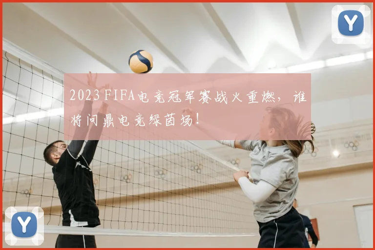 2023 FIFA电竞冠军赛战火重燃，谁将问鼎电竞绿茵场！