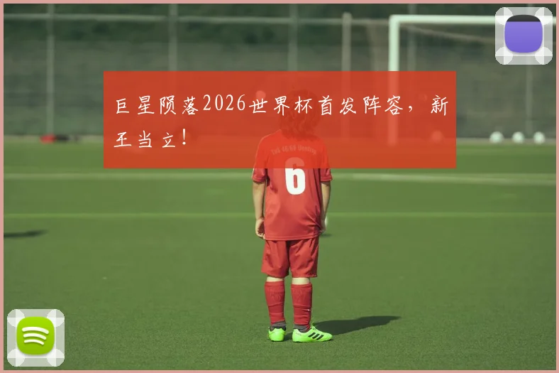 巨星陨落2026世界杯首发阵容,新王当立!