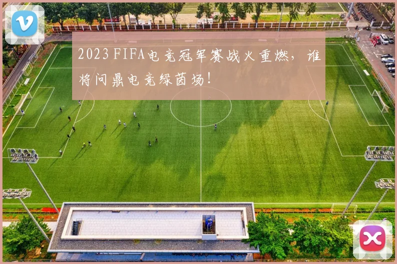 2023 FIFA电竞冠军赛战火重燃，谁将问鼎电竞绿茵场！