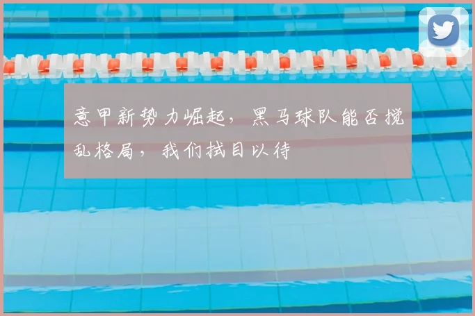 意甲新势力崛起,黑马球队能否搅乱格局,我们拭目以待