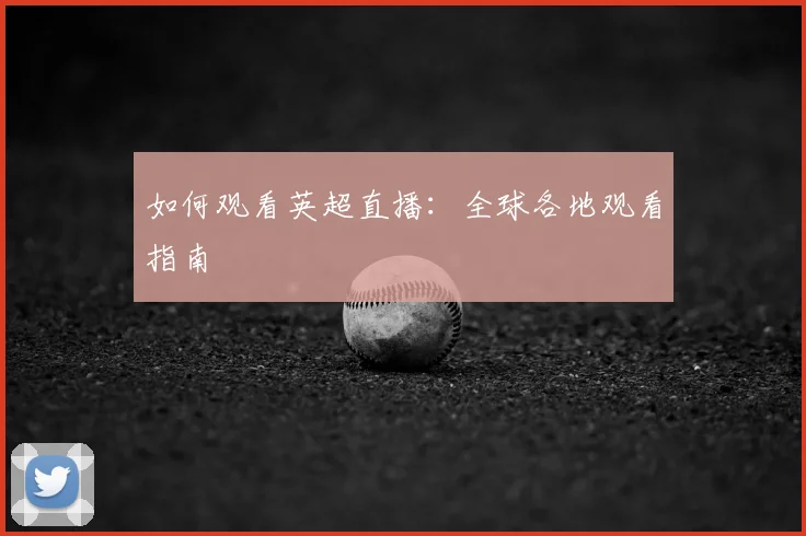 如何观看英超直播:全球各地观看指南
