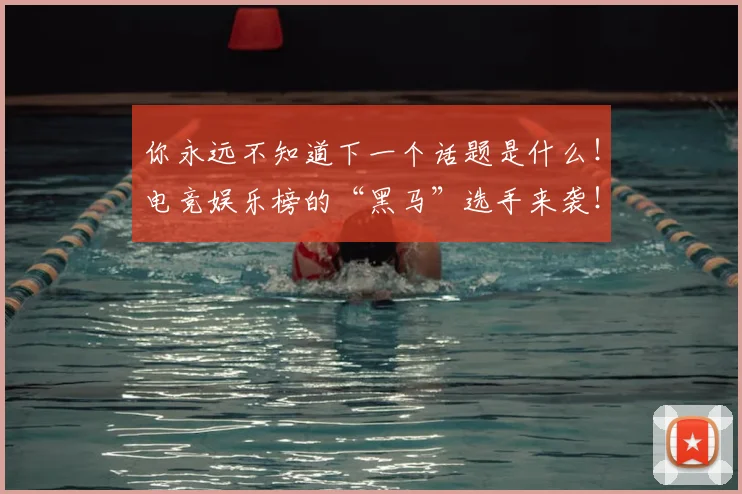 你永远不知道下一个话题是什么！电竞娱乐榜的“黑马”选手来袭！