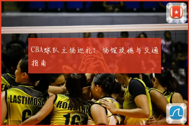 CBA球队主场巡礼：场馆设施与交通指南
