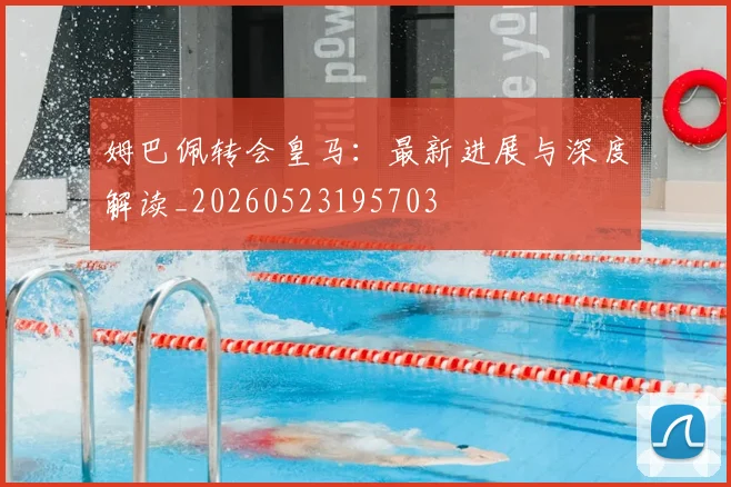 姆巴佩转会皇马：最新进展与深度解读_20260523195703