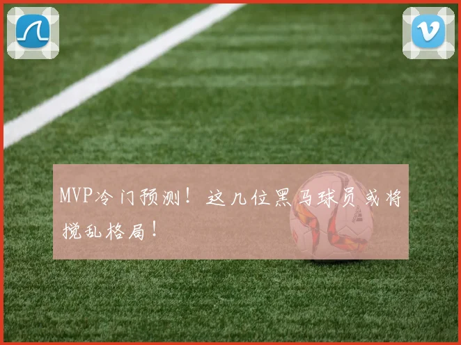 MVP冷门预测！这几位黑马球员或将搅乱格局！