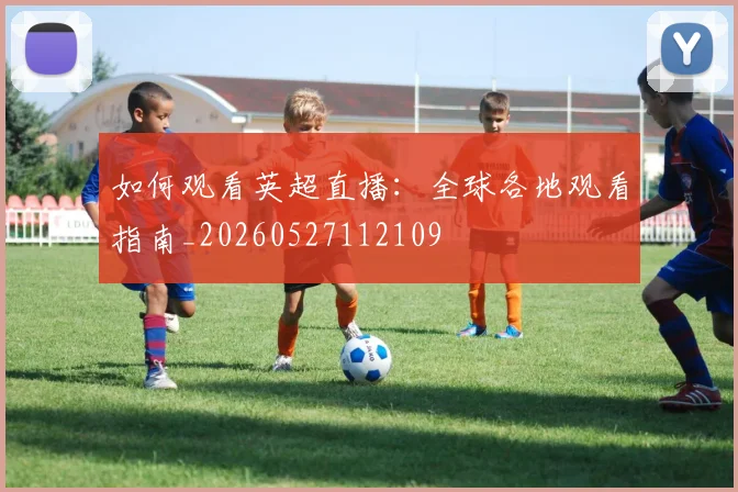 如何观看英超直播:全球各地观看指南_20260527112109