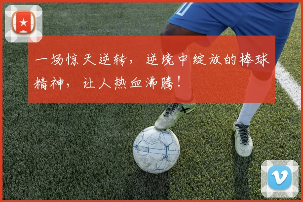一场惊天逆转，逆境中绽放的棒球精神，让人热血沸腾！