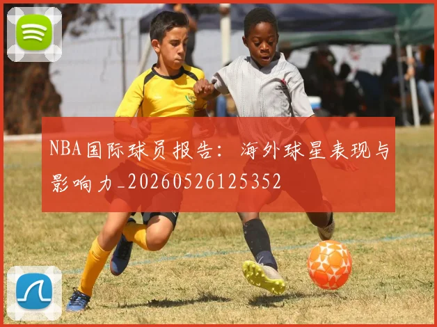 NBA国际球员报告:海外球星表现与影响力_20260526125352