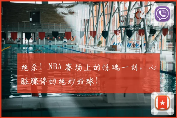 绝杀！NBA 赛场上的惊魂一刻，心脏骤停的绝妙好球！