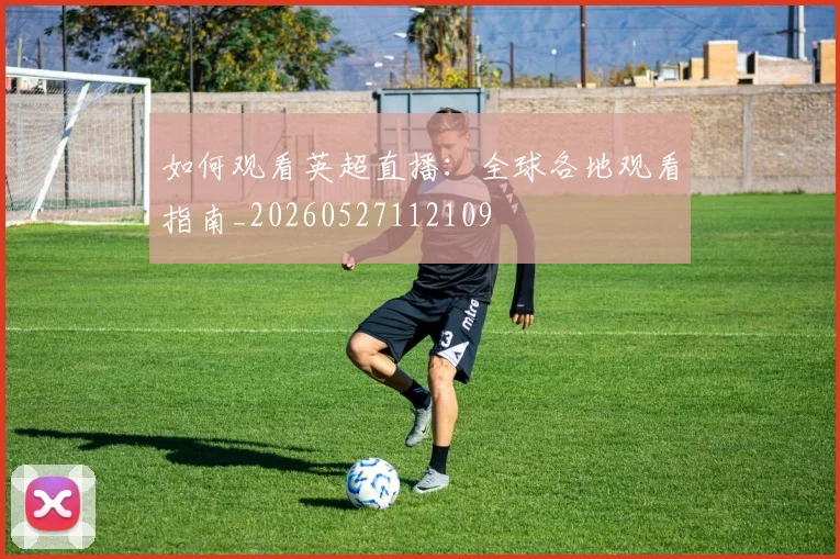 如何观看英超直播:全球各地观看指南_20260527112109