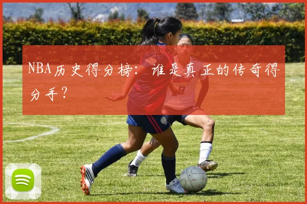 NBA历史得分榜：谁是真正的传奇得分手？