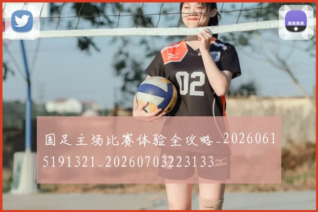 国足主场比赛体验全攻略_20260615191321_20260703223133