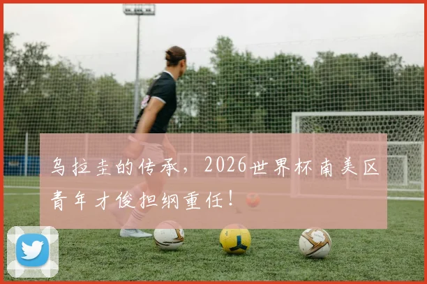 乌拉圭的传承，2026世界杯南美区青年才俊担纲重任！