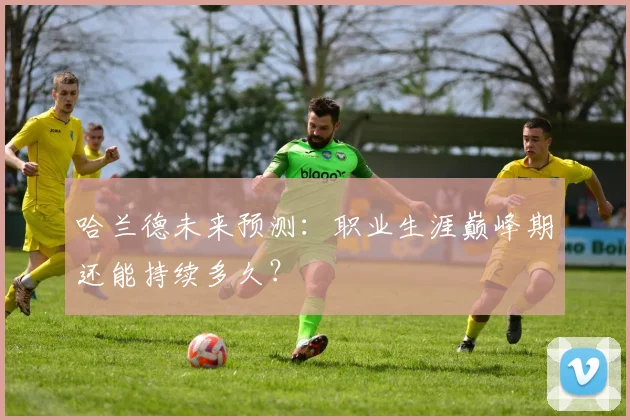 哈兰德未来预测：职业生涯巅峰期还能持续多久？