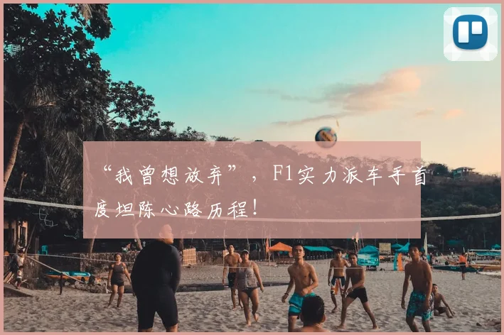 “我曾想放弃”,F1实力派车手首度坦陈心路历程!