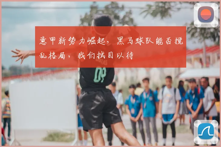 意甲新势力崛起,黑马球队能否搅乱格局,我们拭目以待