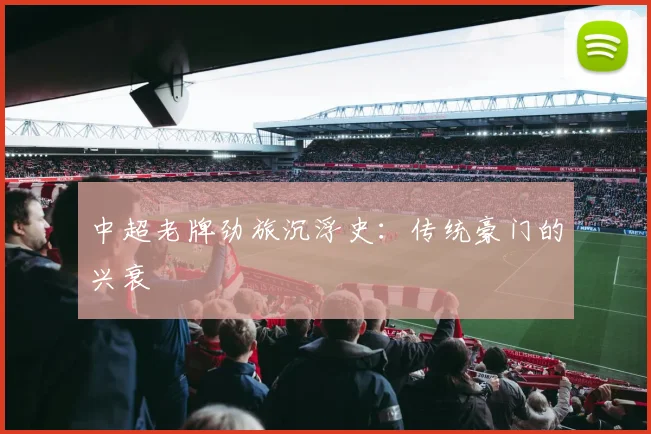 中超老牌劲旅沉浮史：传统豪门的兴衰