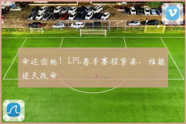命运齿轮！LPL春季赛程紧凑，谁能逆天改命
