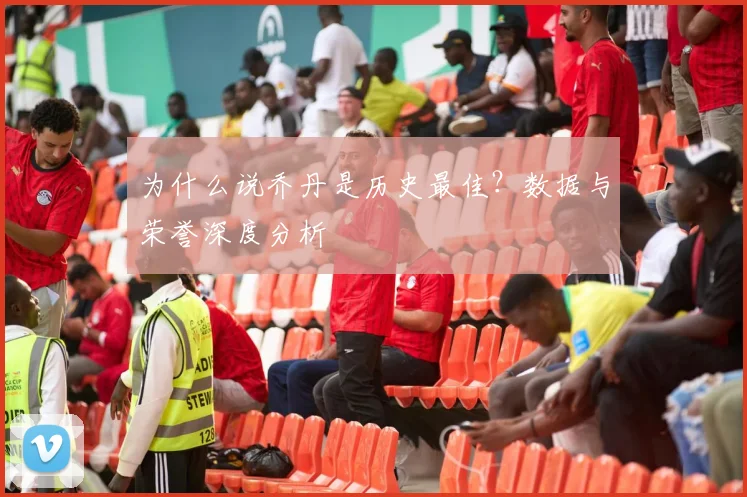 为什么说乔丹是历史最佳？数据与荣誉深度分析