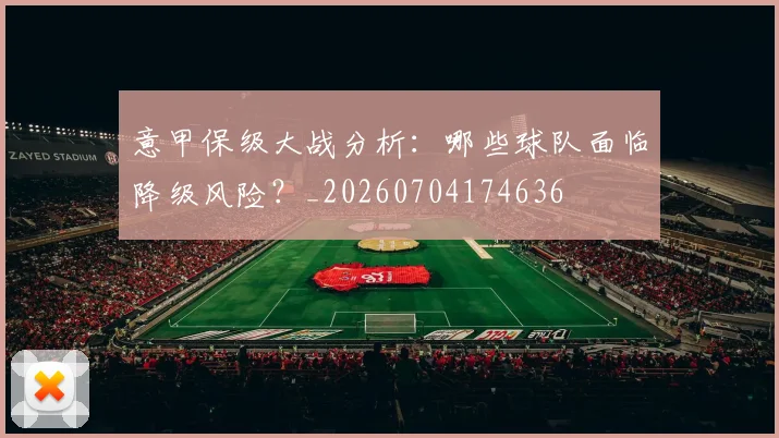 意甲保级大战分析：哪些球队面临降级风险？_20260704174636