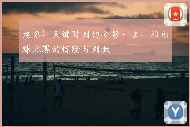 绝杀！关键时刻的冷静一击，羽毛球比赛的惊险与刺激