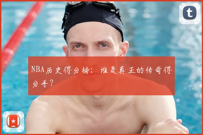 NBA历史得分榜：谁是真正的传奇得分手？